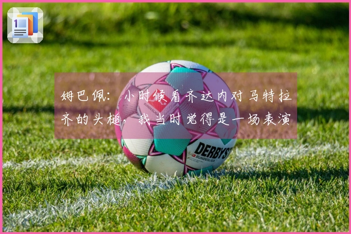 姆巴佩：小时候看齐达内对马特拉齐的头槌，我当时觉得是一场表演