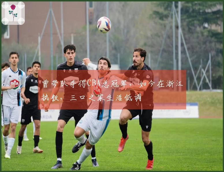 曾带队夺得CBA总冠军，如今在浙江执教，三口之家生活低调