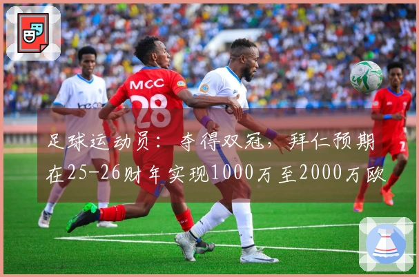 足球运动员：夺得双冠，拜仁预期在25-26财年实现1000万至2000万欧元的利润