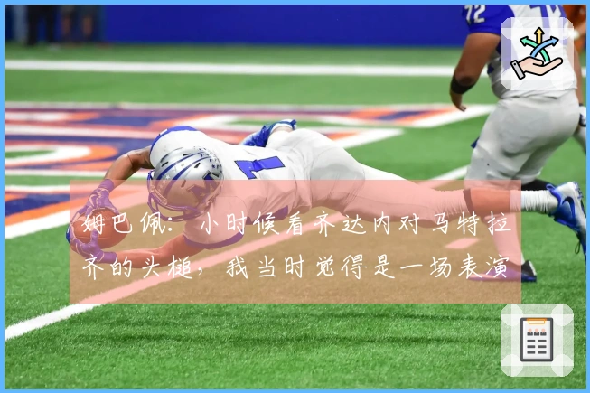 姆巴佩：小时候看齐达内对马特拉齐的头槌，我当时觉得是一场表演