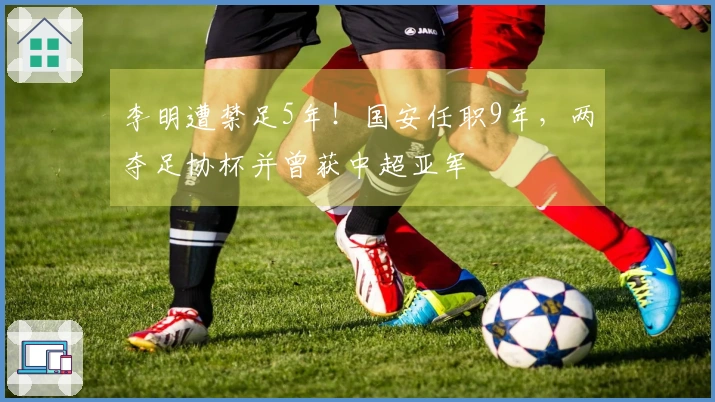 李明遭禁足5年！国安任职9年，两夺足协杯并曾获中超亚军