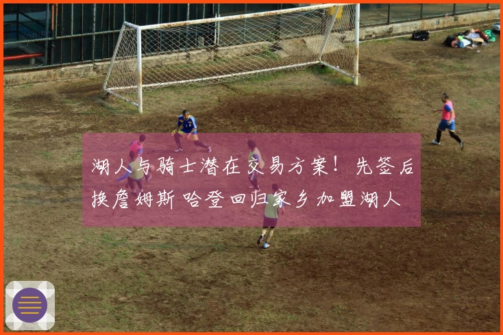 湖人与骑士潜在交易方案！先签后换詹姆斯 哈登回归家乡加盟湖人
