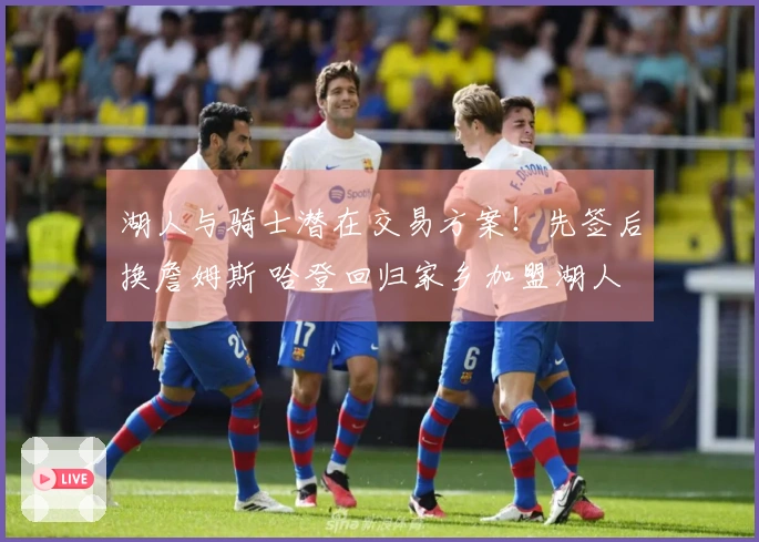 湖人与骑士潜在交易方案！先签后换詹姆斯 哈登回归家乡加盟湖人